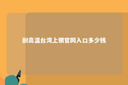耐高温台湾上银官网入口多少钱 