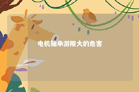 电机轴承游隙大的危害 
