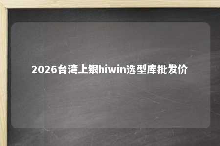 2026台湾上银hiwin选型库批发价 