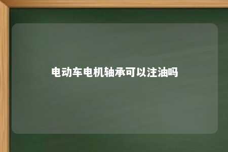 电动车电机轴承可以注油吗 
