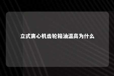 立式离心机齿轮箱油温高为什么 